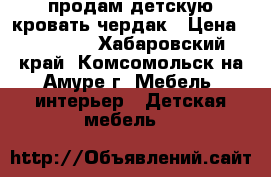 продам детскую кровать-чердак › Цена ­ 10 000 - Хабаровский край, Комсомольск-на-Амуре г. Мебель, интерьер » Детская мебель   